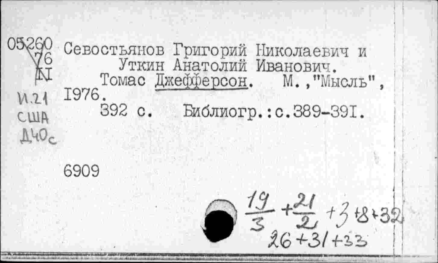 ﻿Севостьянов Григорий Николаевич и Уткин Анатолий Иванович.
Томас Джефферсон. М. ,’’Мысль",
М.Ц 1976.
392 с. Библиогр.:с.389-391.
ДЧОС	П
6909
/7 М 7 Ь з %